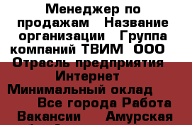 Менеджер по продажам › Название организации ­ Группа компаний ТВИМ, ООО › Отрасль предприятия ­ Интернет › Минимальный оклад ­ 20 000 - Все города Работа » Вакансии   . Амурская обл.,Архаринский р-н